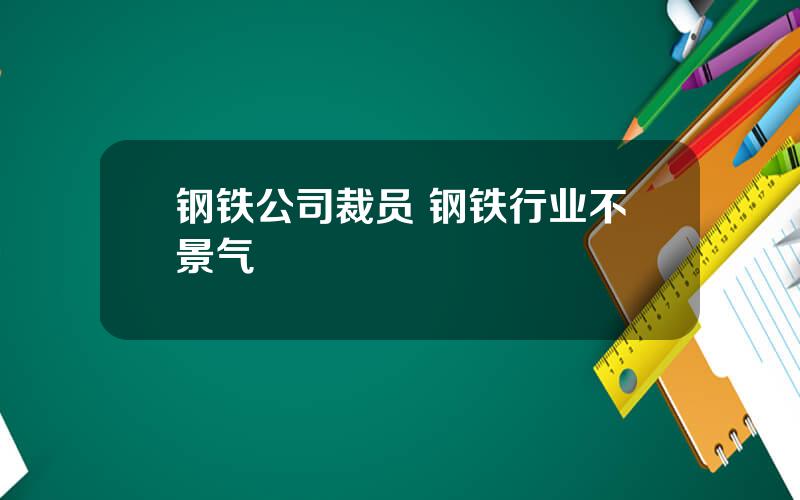 钢铁公司裁员 钢铁行业不景气